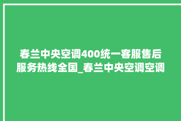 春兰中央空调400统一客服售后服务热线全国_春兰中央空调空调黄灯闪 。春兰