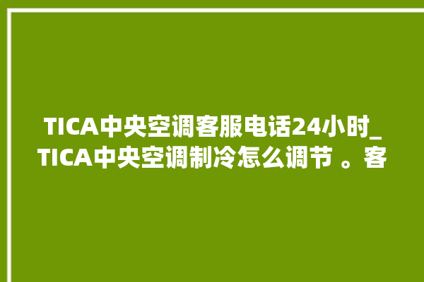 TICA中央空调客服电话24小时_TICA中央空调制冷怎么调节 。客服电话