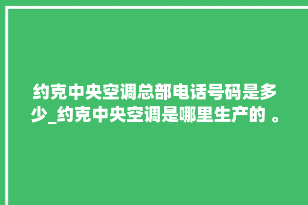 约克中央空调总部电话号码是多少_约克中央空调是哪里生产的 。约克