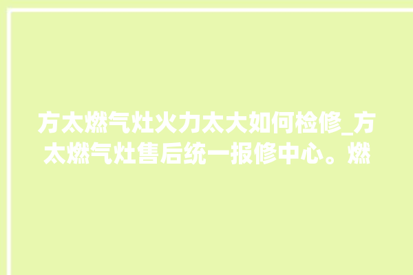 方太燃气灶火力太大如何检修_方太燃气灶售后统一报修中心。燃气灶_方太