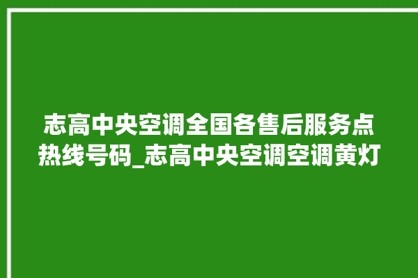 志高中央空调全国各售后服务点热线号码_志高中央空调空调黄灯闪 。中央空调