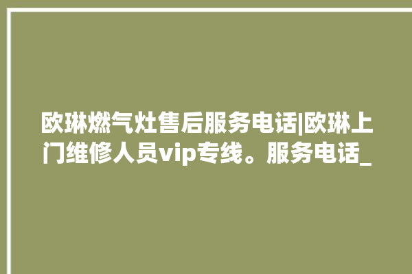 欧琳燃气灶售后服务电话|欧琳上门维修人员vip专线。服务电话_专线