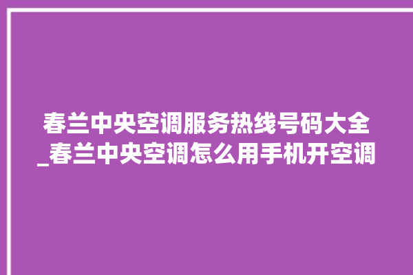 春兰中央空调服务热线号码大全_春兰中央空调怎么用手机开空调 。春兰