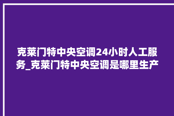 克莱门特中央空调24小时人工服务_克莱门特中央空调是哪里生产的 。克莱