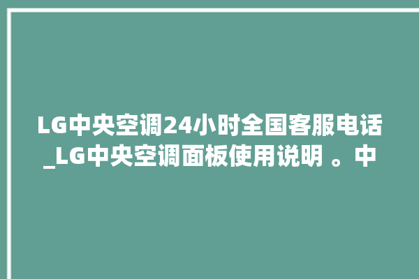 LG中央空调24小时全国客服电话_LG中央空调面板使用说明 。中央空调