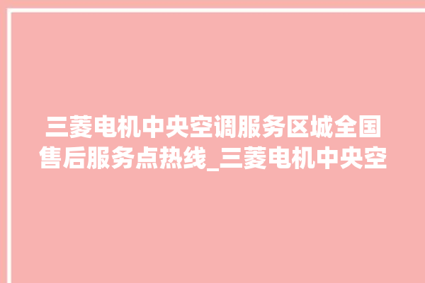 三菱电机中央空调服务区城全国售后服务点热线_三菱电机中央空调e2是什么故障怎么解决 。中央空调