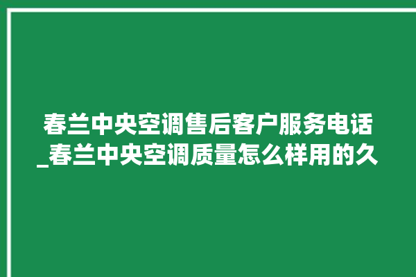 春兰中央空调售后客户服务电话_春兰中央空调质量怎么样用的久吗 。春兰