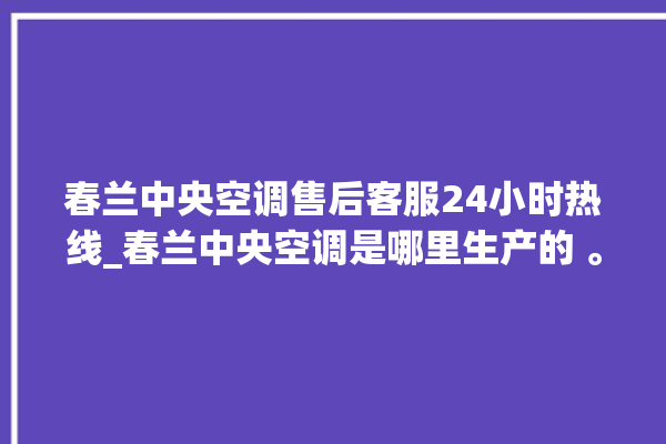 春兰中央空调售后客服24小时热线_春兰中央空调是哪里生产的 。春兰