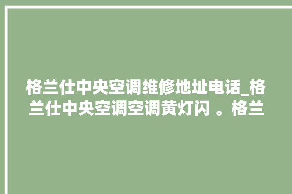 格兰仕中央空调维修地址电话_格兰仕中央空调空调黄灯闪 。格兰仕