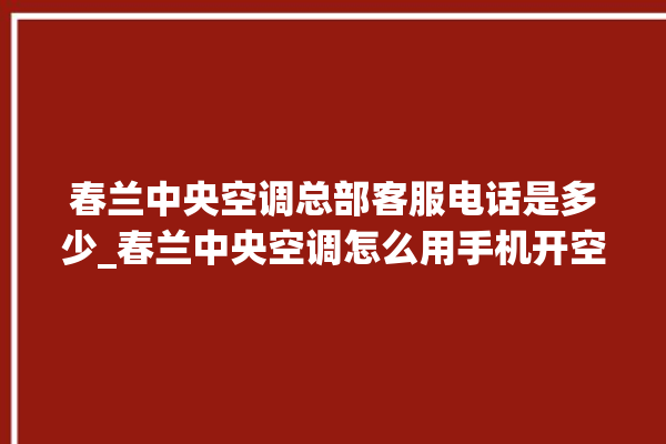 春兰中央空调总部客服电话是多少_春兰中央空调怎么用手机开空调 。春兰