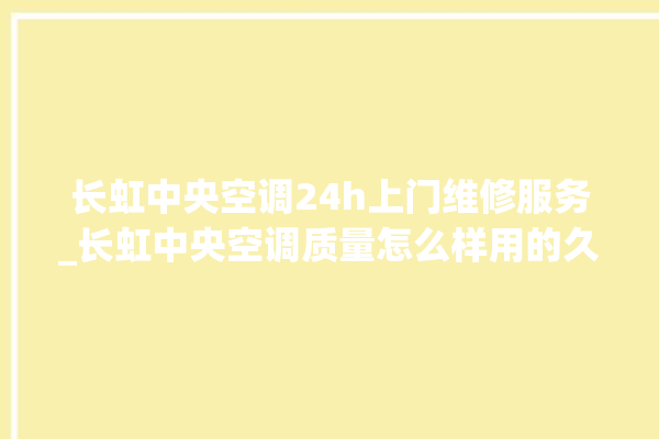 长虹中央空调24h上门维修服务_长虹中央空调质量怎么样用的久吗 。长虹