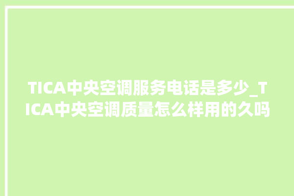 TICA中央空调服务电话是多少_TICA中央空调质量怎么样用的久吗 。中央空调