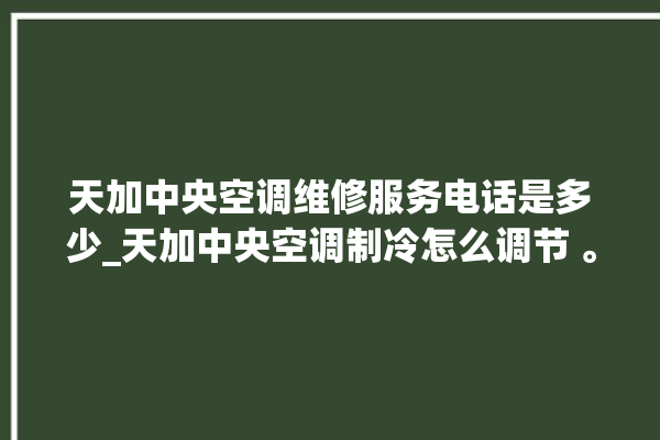 天加中央空调维修服务电话是多少_天加中央空调制冷怎么调节 。中央空调