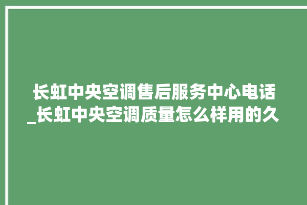 长虹中央空调售后服务中心电话_长虹中央空调质量怎么样用的久吗 。长虹