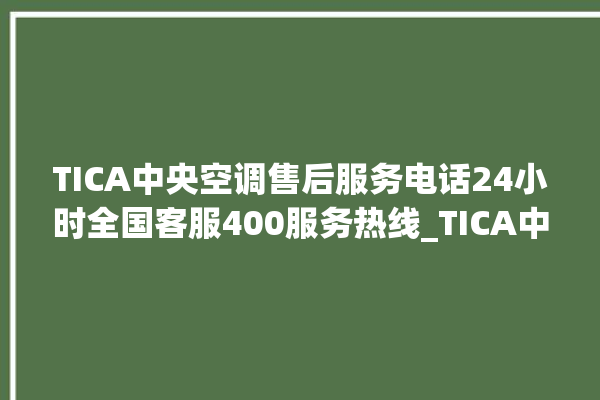 TICA中央空调售后服务电话24小时全国客服400服务热线_TICA中央空调是哪里生产的 。中央空调