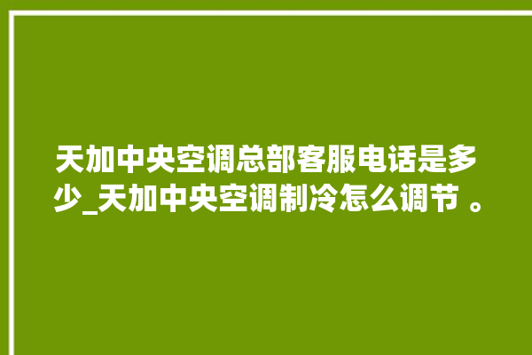 天加中央空调总部客服电话是多少_天加中央空调制冷怎么调节 。客服电话