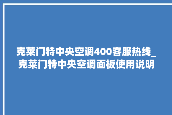 克莱门特中央空调400客服热线_克莱门特中央空调面板使用说明 。克莱