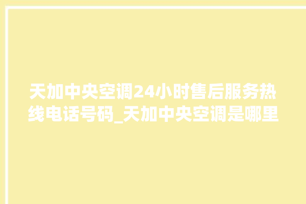 天加中央空调24小时售后服务热线电话号码_天加中央空调是哪里生产的 。中央空调