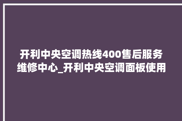 开利中央空调热线400售后服务维修中心_开利中央空调面板使用说明 。中央空调