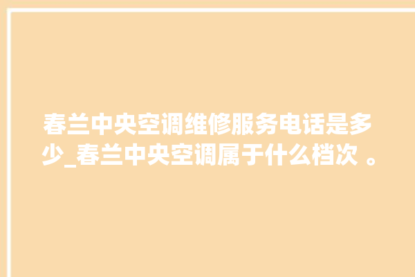 春兰中央空调维修服务电话是多少_春兰中央空调属于什么档次 。春兰