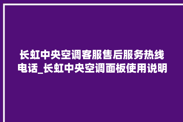 长虹中央空调客服售后服务热线电话_长虹中央空调面板使用说明 。长虹