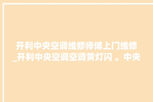 开利中央空调维修师傅上门维修_开利中央空调空调黄灯闪 。中央空调