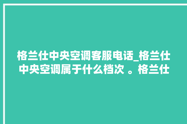 格兰仕中央空调客服电话_格兰仕中央空调属于什么档次 。格兰仕