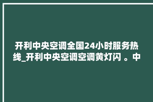 开利中央空调全国24小时服务热线_开利中央空调空调黄灯闪 。中央空调