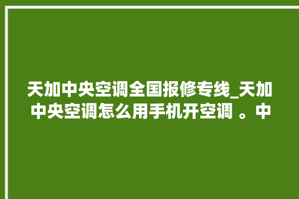 天加中央空调全国报修专线_天加中央空调怎么用手机开空调 。中央空调