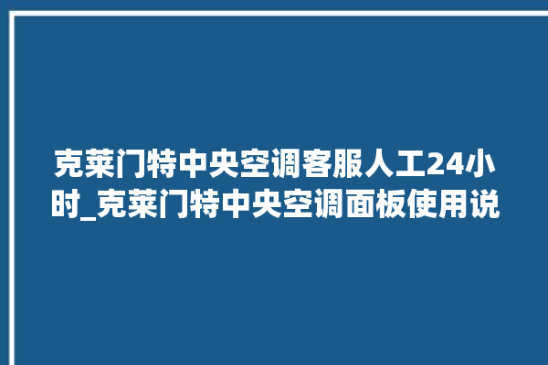 克莱门特中央空调客服人工24小时_克莱门特中央空调面板使用说明 。克莱