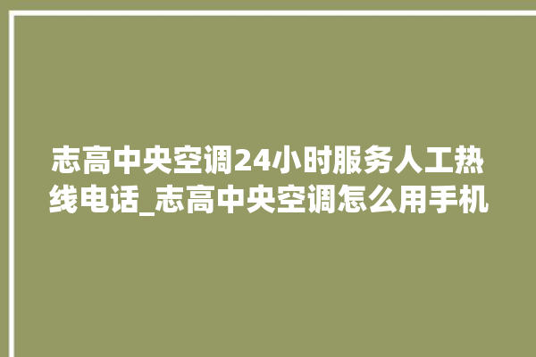 志高中央空调24小时服务人工热线电话_志高中央空调怎么用手机开空调 。中央空调