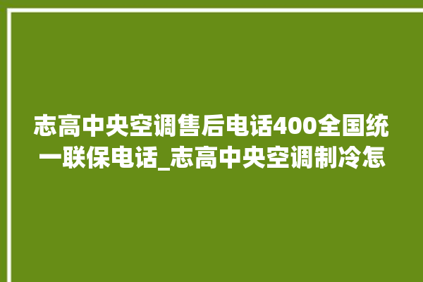 志高中央空调售后电话400全国统一联保电话_志高中央空调制冷怎么调节 。志高