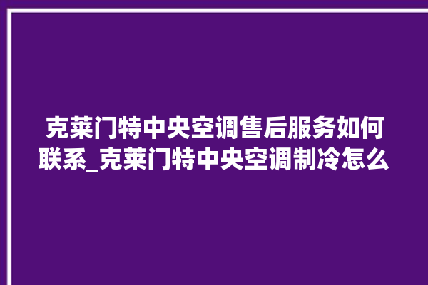 克莱门特中央空调售后服务如何联系_克莱门特中央空调制冷怎么调节 。克莱