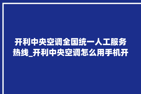 开利中央空调全国统一人工服务热线_开利中央空调怎么用手机开空调 。中央空调