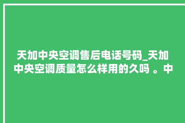 天加中央空调售后电话号码_天加中央空调质量怎么样用的久吗 。中央空调