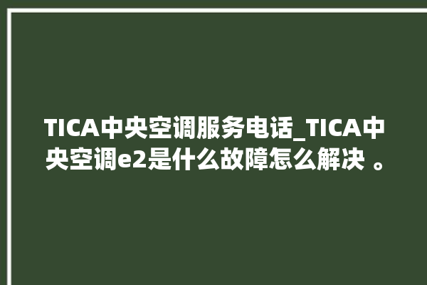 TICA中央空调服务电话_TICA中央空调e2是什么故障怎么解决 。中央空调