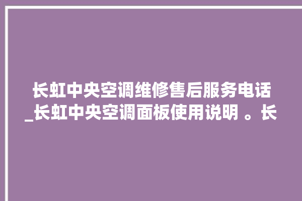 长虹中央空调维修售后服务电话_长虹中央空调面板使用说明 。长虹