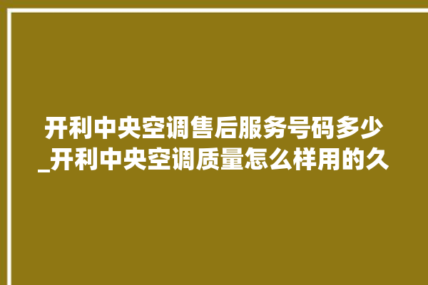 开利中央空调售后服务号码多少_开利中央空调质量怎么样用的久吗 。中央空调