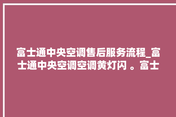 富士通中央空调售后服务流程_富士通中央空调空调黄灯闪 。富士通