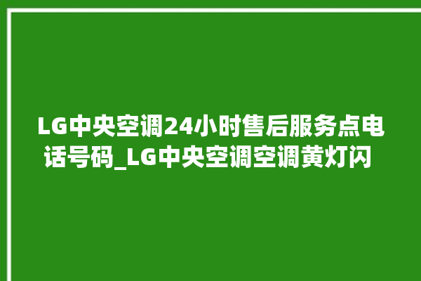 LG中央空调24小时售后服务点电话号码_LG中央空调空调黄灯闪 。中央空调