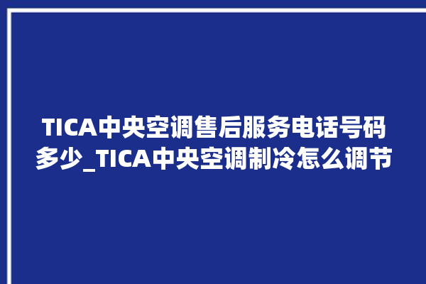 TICA中央空调售后服务电话号码多少_TICA中央空调制冷怎么调节 。中央空调