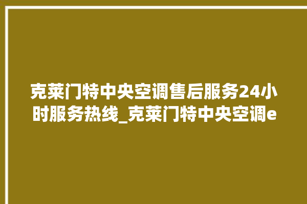 克莱门特中央空调售后服务24小时服务热线_克莱门特中央空调e2是什么故障怎么解决 。克莱