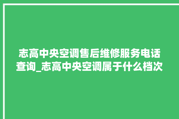 志高中央空调售后维修服务电话查询_志高中央空调属于什么档次 。中央空调