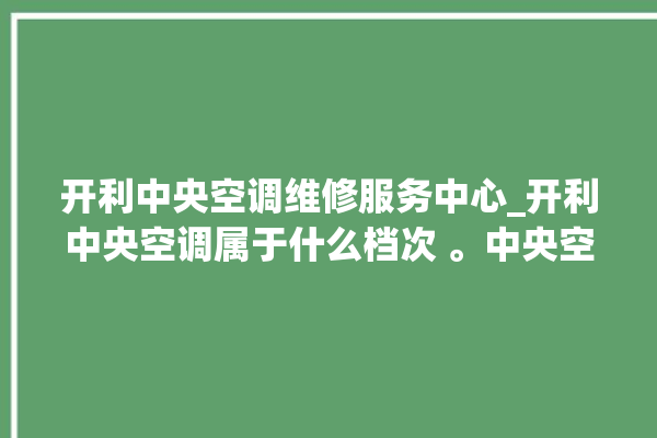 开利中央空调维修服务中心_开利中央空调属于什么档次 。中央空调