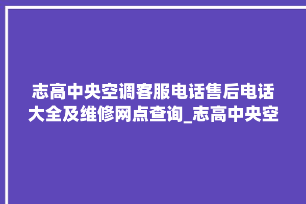 志高中央空调客服电话售后电话大全及维修网点查询_志高中央空调怎么用手机开空调 。中央空调