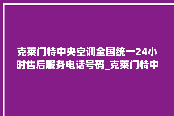 克莱门特中央空调全国统一24小时售后服务电话号码_克莱门特中央空调面板使用说明 。克莱