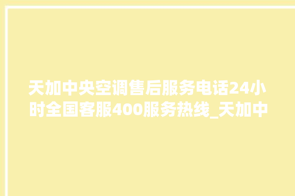 天加中央空调售后服务电话24小时全国客服400服务热线_天加中央空调e2是什么故障怎么解决 。中央空调