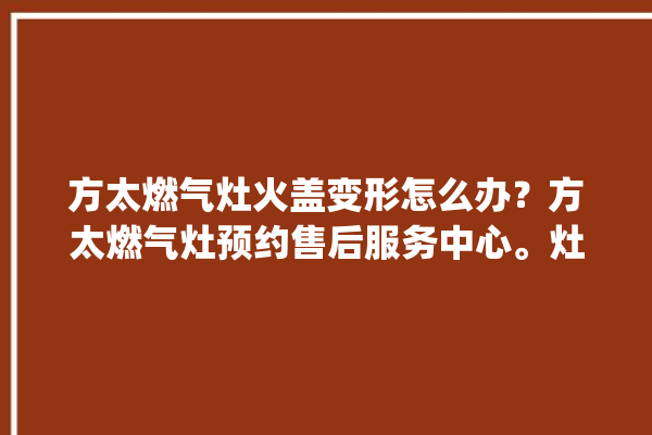 方太燃气灶火盖变形怎么办？方太燃气灶预约售后服务中心。灶火_方太