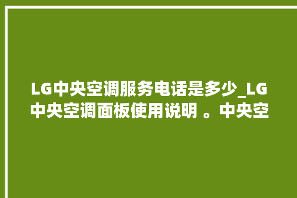 LG中央空调服务电话是多少_LG中央空调面板使用说明 。中央空调