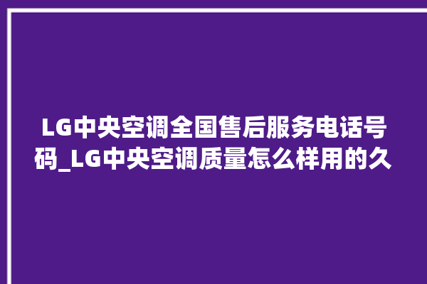 LG中央空调全国售后服务电话号码_LG中央空调质量怎么样用的久吗 。中央空调